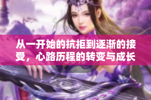 从一开始的抗拒到逐渐的接受，心路历程的转变与成长