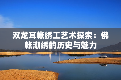 双龙耳帐绣工艺术探索：佛帐潮绣的历史与魅力