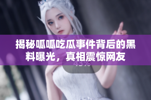 揭秘呱呱吃瓜事件背后的黑料曝光，真相震惊网友