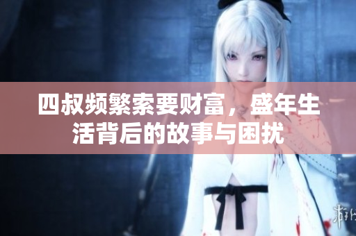 四叔频繁索要财富，盛年生活背后的故事与困扰
