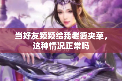 当好友频频给我老婆夹菜，这种情况正常吗