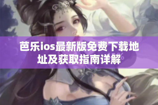 芭乐ios最新版免费下载地址及获取指南详解