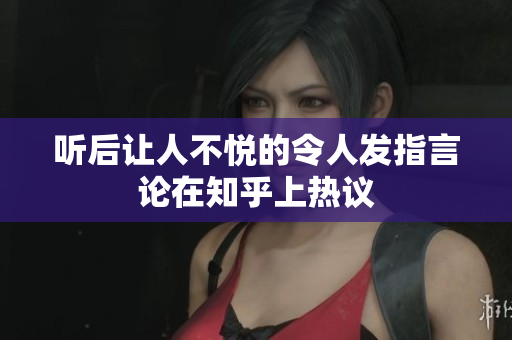 听后让人不悦的令人发指言论在知乎上热议