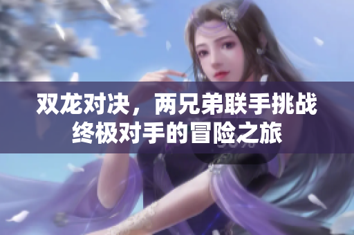 双龙对决，两兄弟联手挑战终极对手的冒险之旅