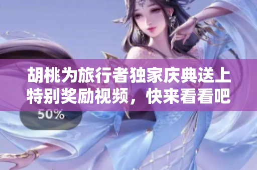 胡桃为旅行者独家庆典送上特别奖励视频，快来看看吧！