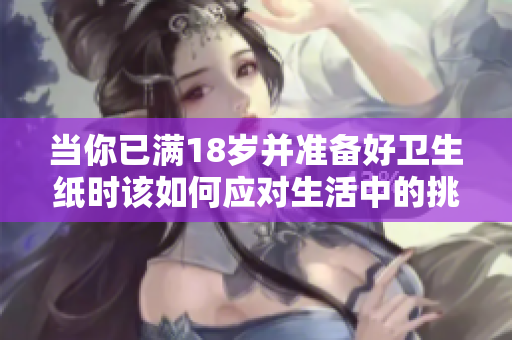 当你已满18岁并准备好卫生纸时该如何应对生活中的挑战