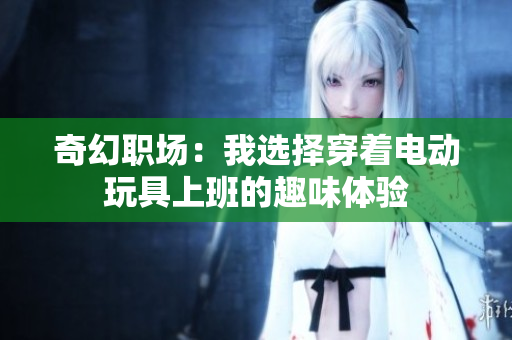奇幻职场：我选择穿着电动玩具上班的趣味体验