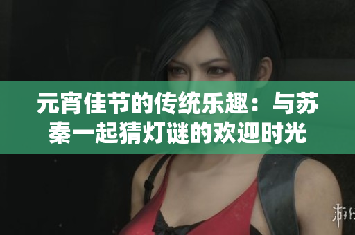 元宵佳节的传统乐趣：与苏秦一起猜灯谜的欢迎时光