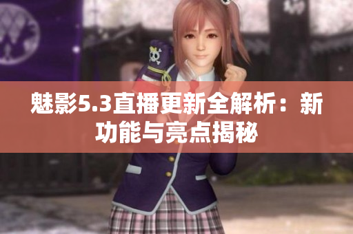 魅影5.3直播更新全解析：新功能与亮点揭秘