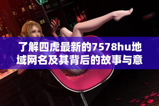 了解四虎最新的7578hu地域网名及其背后的故事与意义