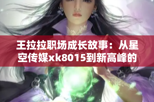王拉拉职场成长故事：从星空传媒xk8015到新高峰的征程