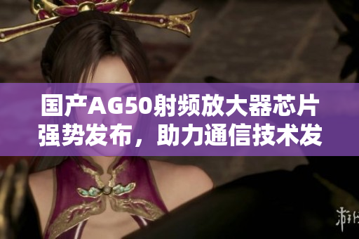 国产AG50射频放大器芯片强势发布，助力通信技术发展