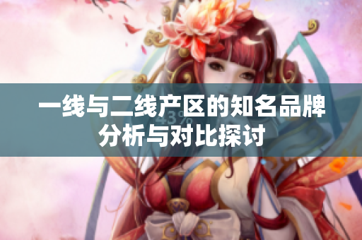 一线与二线产区的知名品牌分析与对比探讨