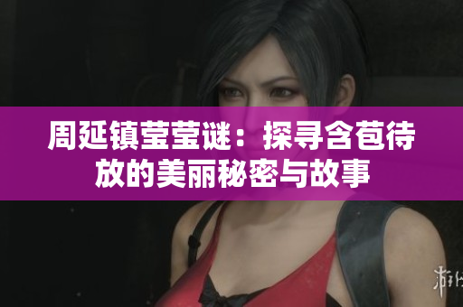周延镇莹莹谜：探寻含苞待放的美丽秘密与故事