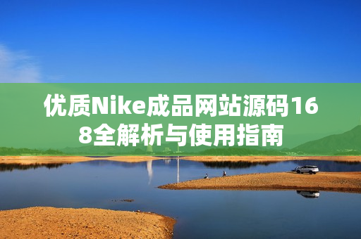 优质Nike成品网站源码168全解析与使用指南