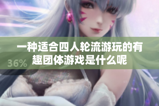 一种适合四人轮流游玩的有趣团体游戏是什么呢