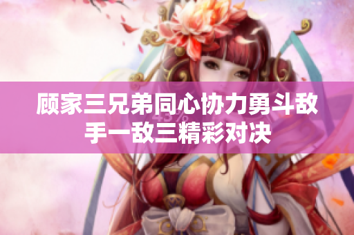 顾家三兄弟同心协力勇斗敌手一敌三精彩对决