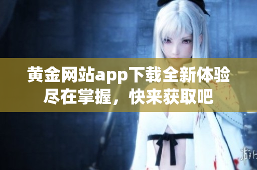 黄金网站app下载全新体验尽在掌握，快来获取吧
