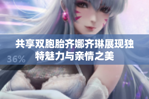 共享双胞胎齐娜齐琳展现独特魅力与亲情之美
