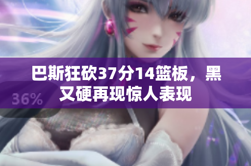 巴斯狂砍37分14篮板，黑又硬再现惊人表现