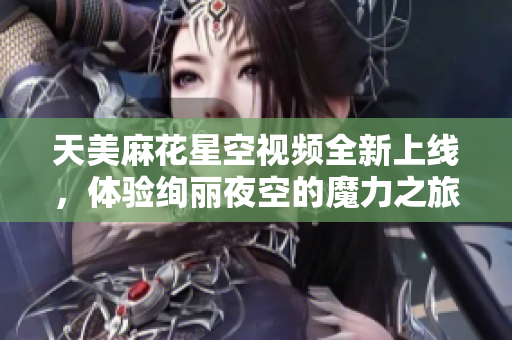 天美麻花星空视频全新上线，体验绚丽夜空的魔力之旅