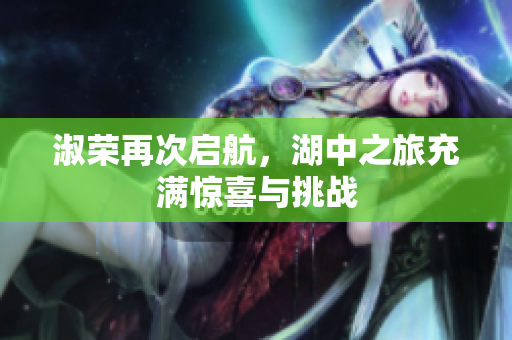 淑荣再次启航，湖中之旅充满惊喜与挑战