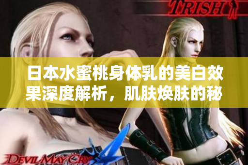 日本水蜜桃身体乳的美白效果深度解析，肌肤焕肤的秘密
