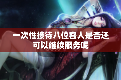 一次性接待八位客人是否还可以继续服务呢