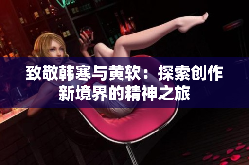 致敬韩寒与黄软：探索创作新境界的精神之旅