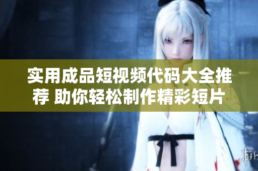 实用成品短视频代码大全推荐 助你轻松制作精彩短片