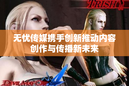 无忧传媒携手创新推动内容创作与传播新未来