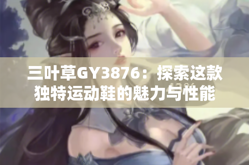 三叶草GY3876：探索这款独特运动鞋的魅力与性能