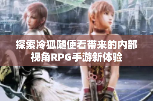 探索冷狐随便看带来的内部视角RPG手游新体验
