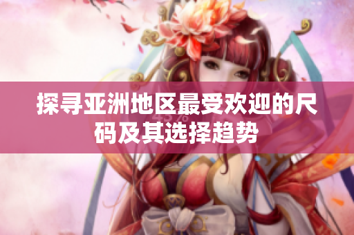探寻亚洲地区最受欢迎的尺码及其选择趋势