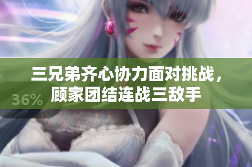 三兄弟齐心协力面对挑战，顾家团结连战三敌手