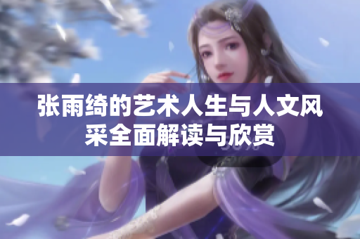 张雨绮的艺术人生与人文风采全面解读与欣赏