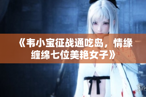 《韦小宝征战通吃岛，情缘缠绵七位美艳女子》