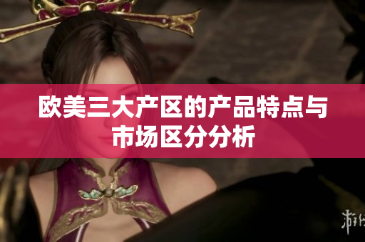 欧美三大产区的产品特点与市场区分分析