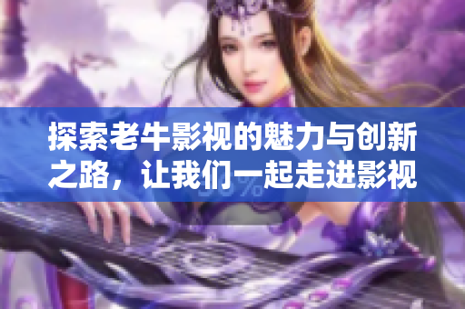 探索老牛影视的魅力与创新之路，让我们一起走进影视新视界