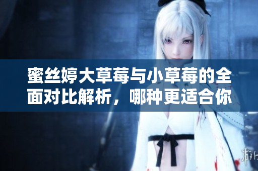 蜜丝婷大草莓与小草莓的全面对比解析，哪种更适合你？