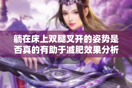 躺在床上双腿叉开的姿势是否真的有助于减肥效果分析