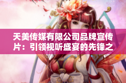 天美传媒有限公司品牌宣传片：引领视听盛宴的先锋之路