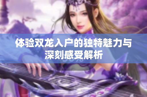 体验双龙入户的独特魅力与深刻感受解析