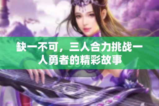 缺一不可，三人合力挑战一人勇者的精彩故事