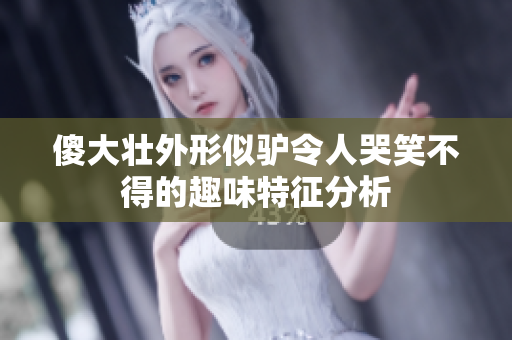 傻大壮外形似驴令人哭笑不得的趣味特征分析
