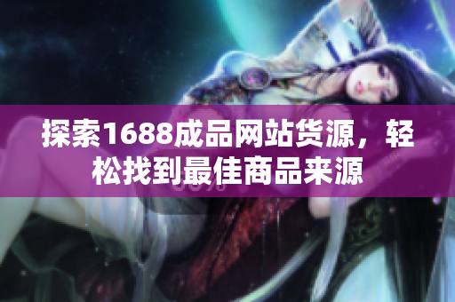 探索1688成品网站货源，轻松找到最佳商品来源