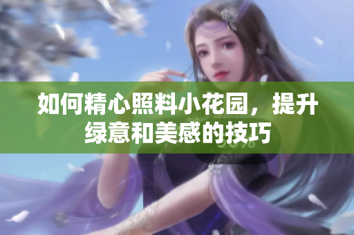 如何精心照料小花园，提升绿意和美感的技巧