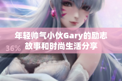 年轻帅气小伙Gary的励志故事和时尚生活分享