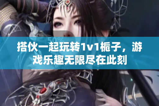 搭伙一起玩转1v1栀子，游戏乐趣无限尽在此刻