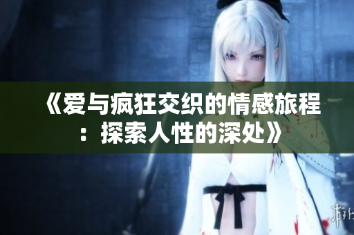 《爱与疯狂交织的情感旅程：探索人性的深处》